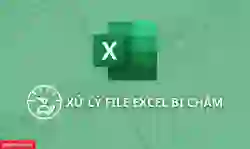 Cách xử lý file Excel bị chậm, tăng tốc độ tải