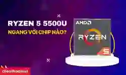 Ryzen 5 5500U ngang với chip nào
