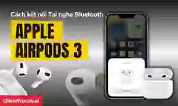 Cách kết nối tai nghe Apple AirPods 3 chính hãng