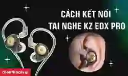 Cách kết nối tai nghe KZ EDX PRO chi tiết