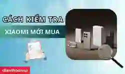 Cách kiểm tra điện thoại Xiaomi mới mua chuẩn