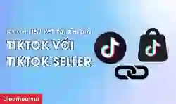 Cách liên kết tài khoản TikTok với TikTok Seller mới