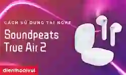 Cách sử dụng tai nghe Bluetooth Earbuds Soundpeats True Air 2 chi tiết