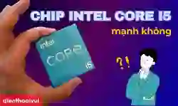 Chip Intel Core i5 có mạnh không? Ưu, nhược điểm nên biết