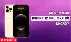 Có nên mua iPhone 12 Pro Max cũ không?