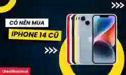 Có nên mua iPhone 14 cũ? Đánh giá toàn diện từ A-Z