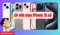 Có nên mua iPhone 15 cũ? Nên mua iPhone 15 cũ hay iPhone 16 mới