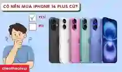 Có nên mua iPhone 16 Plus cũ ? Ưu, nhược điểm