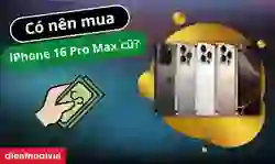 Có nên mua iPhone 16 Pro Max cũ? Phân tích ưu, nhược điểm