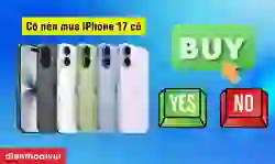 Có nên mua iPhone 17 cũ? So sánh ưu, nhược điểm