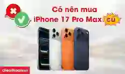 Có nên mua iPhone 17 Pro Max cũ năm %%currentyear%%? Có đáng đầu tư