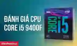 CPU Core i5 9400F có mạnh không? Ưu, nhược điểm chi tiết