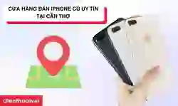 Địa chỉ cửa hàng bán iPhone cũ uy tín tại Cần Thơ uy tín