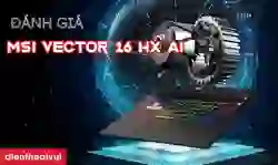 Đánh giá MSI Vector 16 HX AI: Chiến game mượt mà, xử lý AI