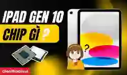 iPad Gen 10 chip gì? Đánh giá hiệu năng chi tiết