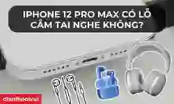 iPhone 12 Pro Max có lỗ cắm tai nghe không? Loại nào phù hợp?