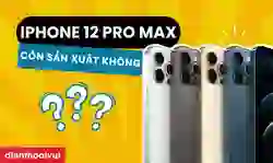 iPhone 12 Pro Max còn sản xuất không?