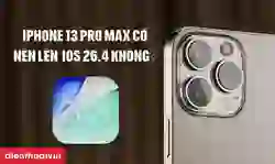 iPhone 13 Pro Max có nên lên iOS 26.4 không?