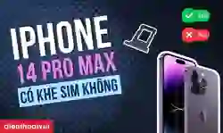 iPhone 14 Pro Max có khe SIM không? Có mấy SIM?