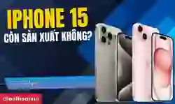 iPhone 15 còn sản xuất không