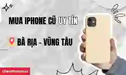 Địa chỉ mua iPhone cũ uy tín tại Bà Rịa uy tín, bảo hành toàn diện
