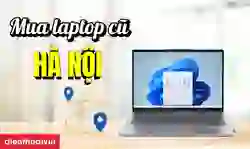 Địa chỉ mua laptop cũ Hà Nội uy tín, giá rẻ