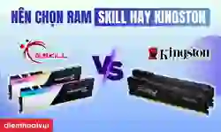 Nên chọn RAM Gskill hay Kingston