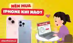 Nên mua iPhone thời điểm nào? Lời khuyên từ chuyên gia