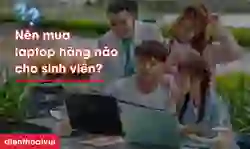 Nên mua laptop hãng nào cho sinh viên tốt nhất?