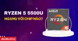 Ryzen 5 5500U ngang với chip nào