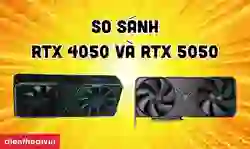 So sánh RTX 4050 và RTX 5050 chi tiết về thông số, hiệu năng