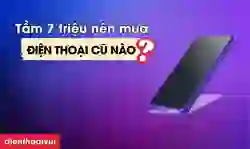 Tầm 7 triệu nên mua điện thoại cũ nào