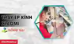Thay ép kính Xiaomi Đồng Nai lấy ngay