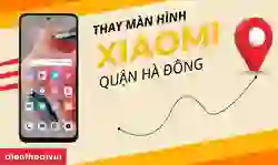 Thay màn hình Xiaomi quận Hà Đông uy tín, giá tốt