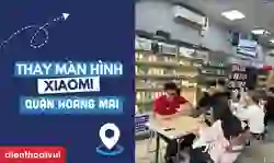 Thay màn hình Xiaomi quận Hoàng Mai giá tốt, lấy ngay