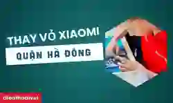 Địa chỉ thay vỏ Xiaomi quận Hà Đông giá tốt nhất