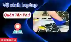 Vệ sinh laptop quận Tân Phú uy tín, lấy ngay