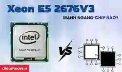 Xeon E5 2676V3 mạnh ngang chip nào