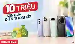 10 triệu nên mua điện thoại gì? Top 5 mẫu điện thoại đáng mua