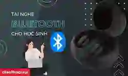 Tai nghe Bluetooth cho học sinh nên mua loại nào giá rẻ, tốt