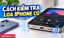 Cách kiểm tra loa iPhone cũ chuẩn trước khi mua máy