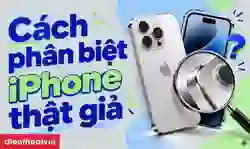 Cách phân biệt iPhone thật giả rõ ràng, chính xác
