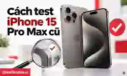 Cách test iPhone 15 Pro Max cũ chuẩn, tránh máy lỗi