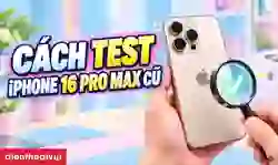 Cách test iPhone 16 Pro Max cũ