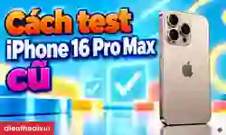 Cách test iPhone 16 Pro Max cũ
