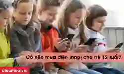 Có nên mua điện thoại cho trẻ 12 tuổi