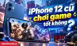 iPhone 12 cũ chơi Game tốt không? Game thủ có nên mua?