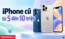 iPhone cũ từ 5 đến 10 triệu: Chọn máy ngon, giá hợp lý