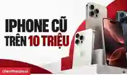 iPhone cũ trên 10 triệu: Top 12 mẫu đáng mua