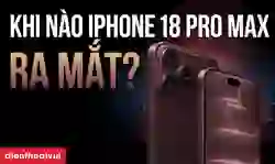 iPhone 18 Pro Max ra mắt khi nào? Ngày mở bán chính thức